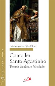 Como ler Santo Agostinho - Terapia da alma e felicidade