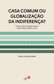 Casa Comum ou Globalizao da Indiferena? - Ensaios sobre Ecologia Integral , fraternidade, Poltica e Paz