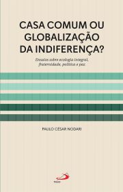 Casa Comum ou Globalizao da Indiferena? - Ensaios sobre Ecologia Integral , fraternidade, Poltica e Paz