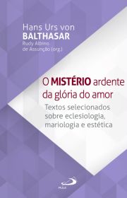 O Mistrio Ardente da Glria do Amor - Textos selecionados sobre Eclesiologia, Mariologia e Esttica