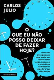 O que eu no posso deixar de fazer hoje? - Como uma nica pergunta pode mudar sua relao com o tempo,assegurar produtividade no trabalho e empoderar sua vida pessoal