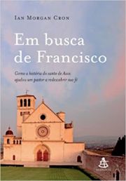 Em Busca de Francisco - Como a histria do santo de Assis ajudou um pastor a redescobrir sua f