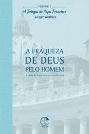 A Fraqueza de Deus Pelo Homem - A Teologia do Papa Francisco Volume 1