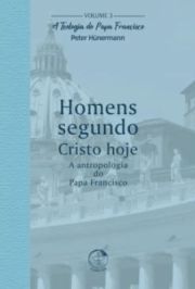 Homens Segundo Cristo Hoje - A Teologia do Papa Francisco Volume 3