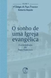 O Sonho de uma Igreja Evanglica - A Teologia do Papa Francisco Volume 4