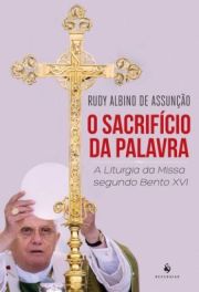 O Sacrifcio da Palavra - A Liturgia da Missa Segundo Bento XVI